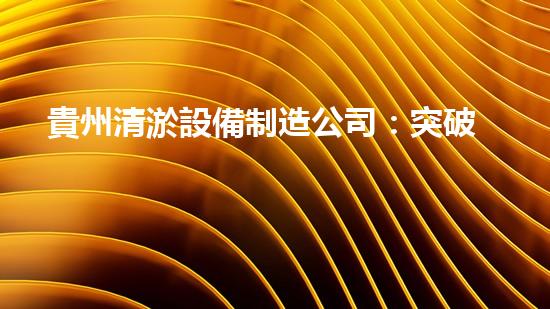 貴州清淤設備制造公司：突破創(chuàng)新，引領行業(yè)！